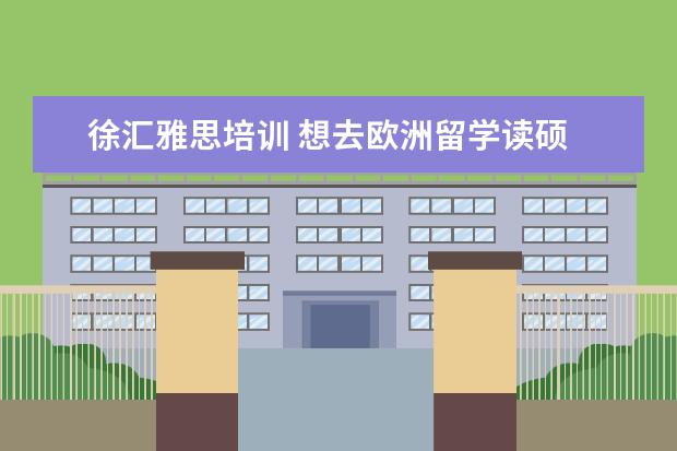 徐汇雅思培训 想去欧洲留学读硕 综合上大学排名 毕业后本地就业 ...