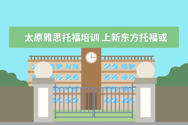 太原雅思托福培训 上新东方托福或者雅思的培训班一般要多少钱?谢谢~~ ...