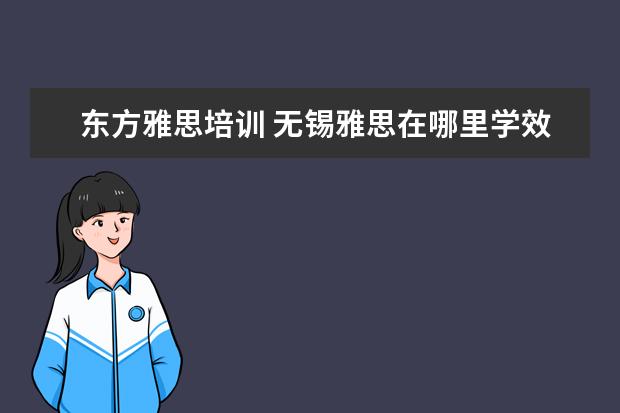 东方雅思培训 无锡雅思在哪里学效果比较好?比较靠谱?