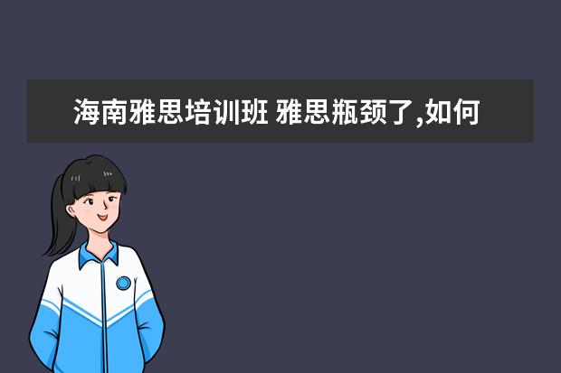 海南雅思培训班 雅思瓶颈了,如何从6到6.5分,我考了两次都是6~明年还...