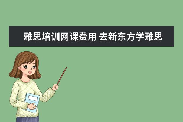 雅思培训网课费用 去新东方学雅思需要多少钱