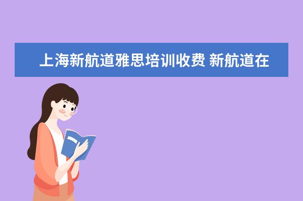 上海新航道雅思培训收费 新航道在线雅思培训课程什么价钱合适?