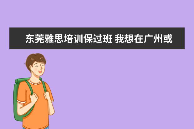 东莞雅思培训保过班 我想在广州或者东莞找一间比较好的职业外语学校 - ...