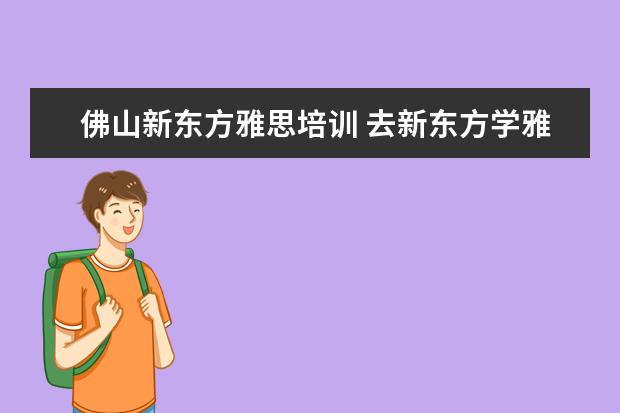 佛山新东方雅思培训 去新东方学雅思需要多少钱