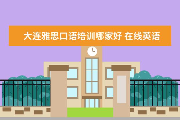 大连雅思口语培训哪家好 在线英语培训哪家好,网友真实评价