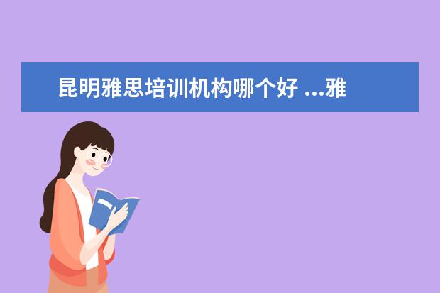 昆明雅思培训机构哪个好 ...雅思还是考得不理想,准备在昆明学一下,不知道哪...