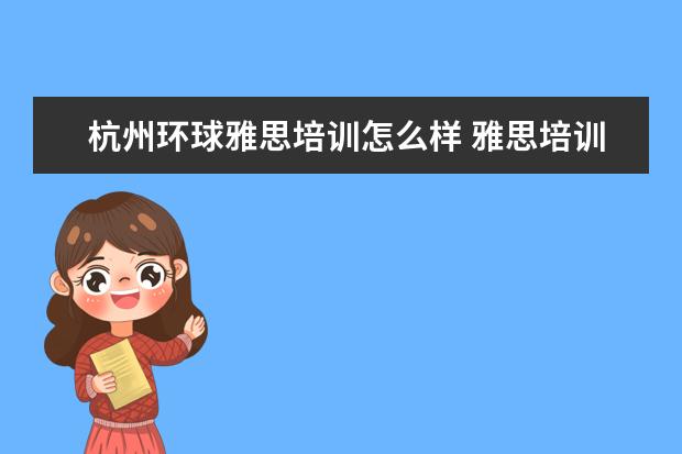 杭州环球雅思培训怎么样 雅思培训学习那个机构好?雅思考试难吗