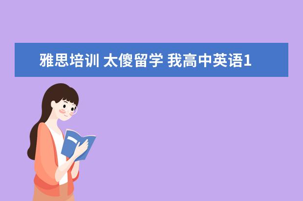 雅思培训 太傻留学 我高中英语150大概90分左右,现在想出国留学。请问下...