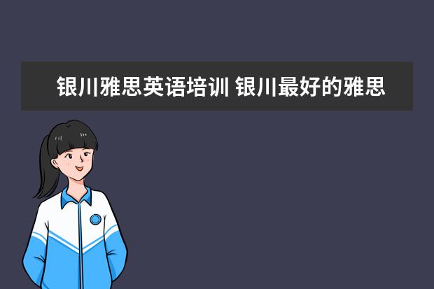 银川雅思英语培训 银川最好的雅思培训学校是哪家?