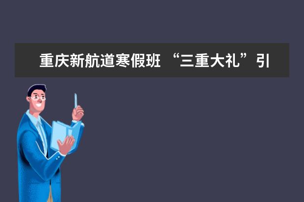 重庆新航道寒假班 “三重大礼”引爆雅思托福学习