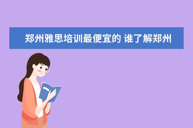 郑州雅思培训最便宜的 谁了解郑州雅思培训学校那个好啊?