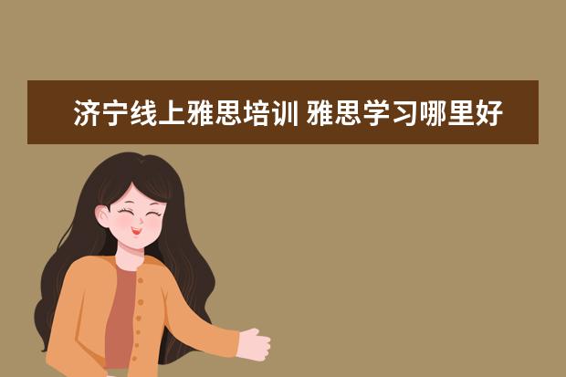 济宁线上雅思培训 雅思学习哪里好?济宁的