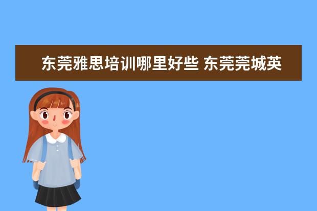 东莞雅思培训哪里好些 东莞莞城英语培训学校哪个好?要考雅思呢。