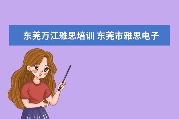 东莞万江雅思培训 东莞市雅思电子该公司求详细的介绍和评价?? - 百度...