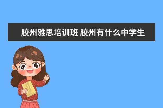 胶州雅思培训班 胶州有什么中学生英语培训班?新航道胶州分校地址有...