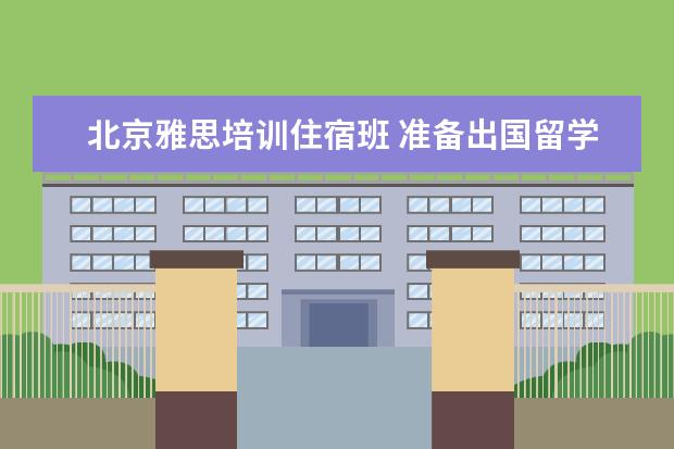 北京雅思培训住宿班 准备出国留学,需要雅思成绩,雅思培训机构有哪些?哪...