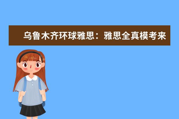 乌鲁木齐环球雅思：雅思全真模考来啦！首考没经验？实战见真知！