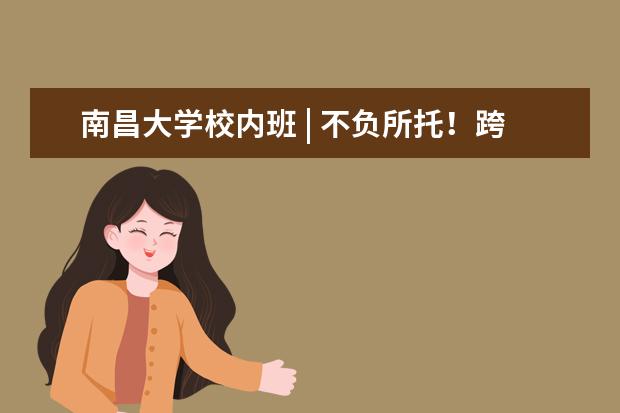 南昌大学校内班 | 不负所托！跨越12公里，为你而来！