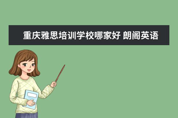 重庆雅思培训学校哪家好 朗阁英语培训机构怎么样?