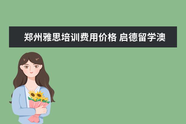 郑州雅思培训费用价格 启德留学澳洲留学中介费收多少