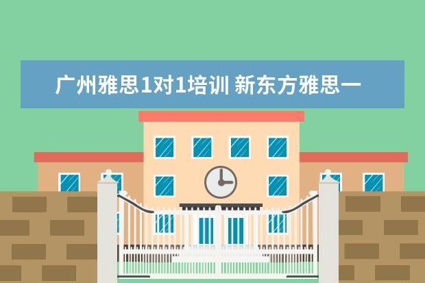 广州雅思1对1培训 新东方雅思一对一一节课收多少钱?