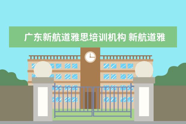 广东新航道雅思培训机构 新航道雅思培训正不正规?口碑怎么样