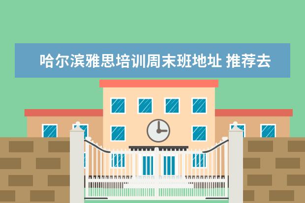 哈尔滨雅思培训周末班地址 推荐去河北上大学吗?