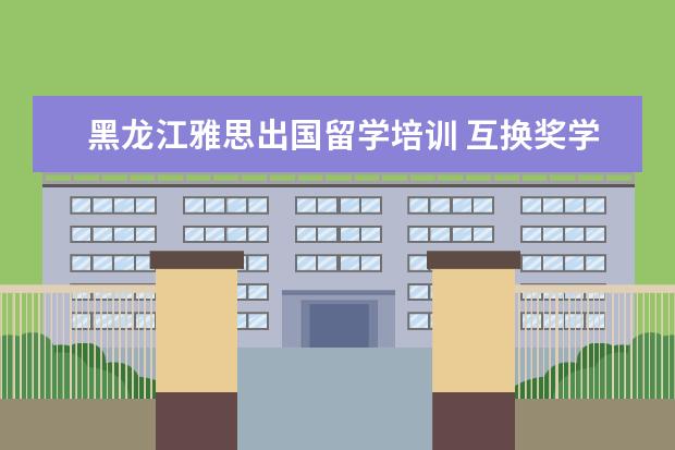 黑龙江雅思出国留学培训 互换奖学金是公派留学吗