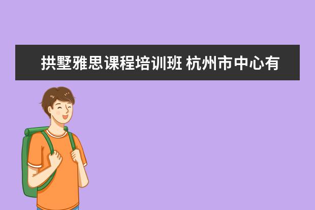 拱墅雅思课程培训班 杭州市中心有好的雅思培训吗?在哪里?