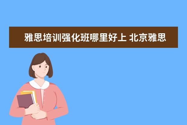 雅思培训强化班哪里好上 北京雅思短期培训班哪里好