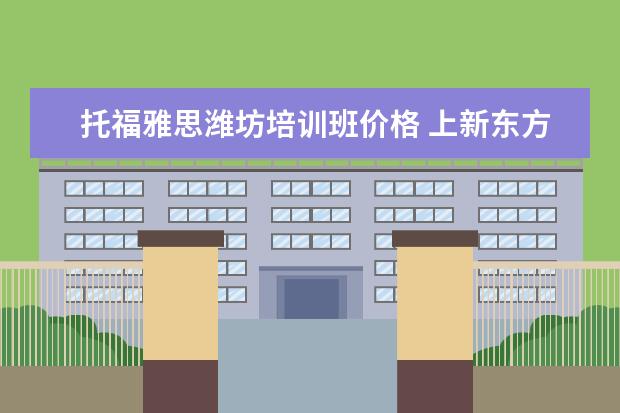 托福雅思潍坊培训班价格 上新东方托福或者雅思的培训班一般要多少钱?谢谢~~ ...