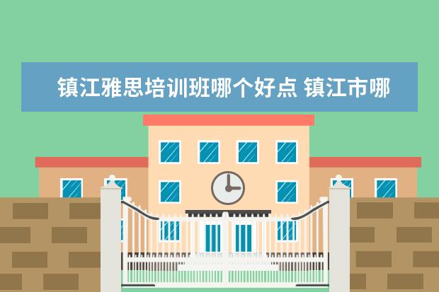 镇江雅思培训班哪个好点 镇江市哪家雅思培训学校好?