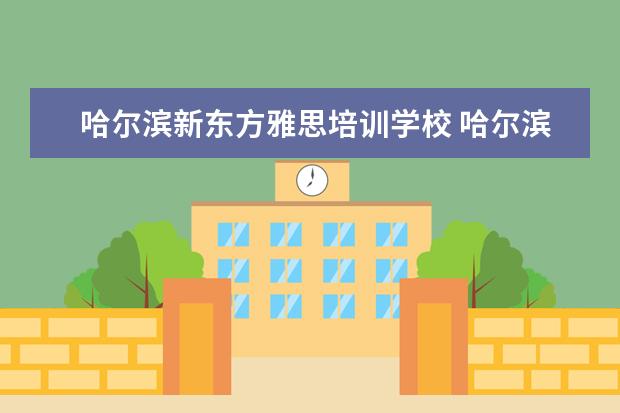 哈尔滨新东方雅思培训学校 哈尔滨新东方学校怎么样