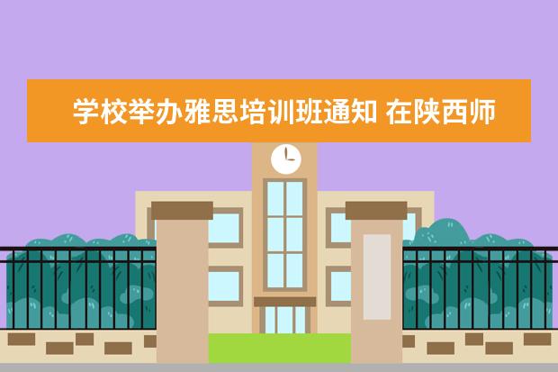 学校举办雅思培训班通知 在陕西师范大学就读是一种怎样的感觉?