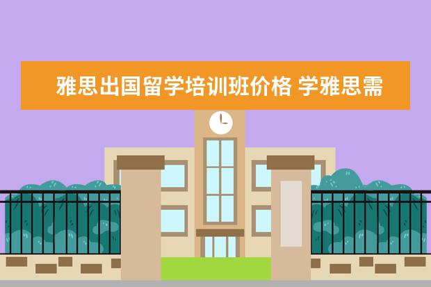 雅思出国留学培训班价格 学雅思需要多少钱?