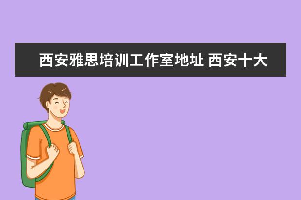 西安雅思培训工作室地址 西安十大雅思培训机构排名?有知道的吗?