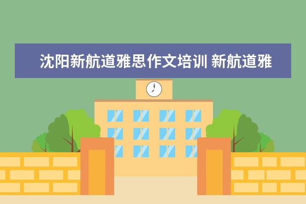 沈阳新航道雅思作文培训 新航道雅思班怎么样,一般培训价格是多少