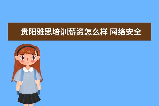 贵阳雅思培训薪资怎么样 网络安全就业薪资大约多少?