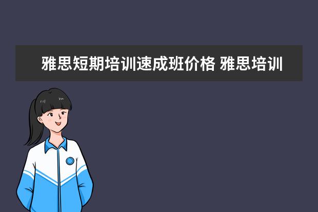 雅思短期培训速成班价格 雅思培训班一个月大概多少钱