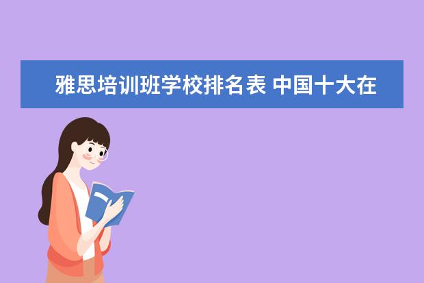 雅思培训班学校排名表 中国十大在线教育排名有哪些?