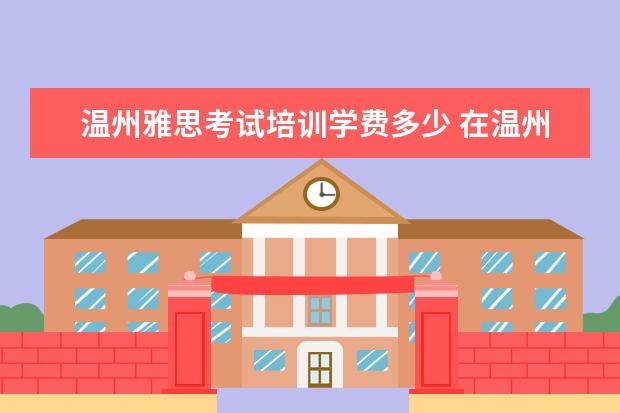 温州雅思考试培训学费多少 在温州雅思考试报名条件及费用