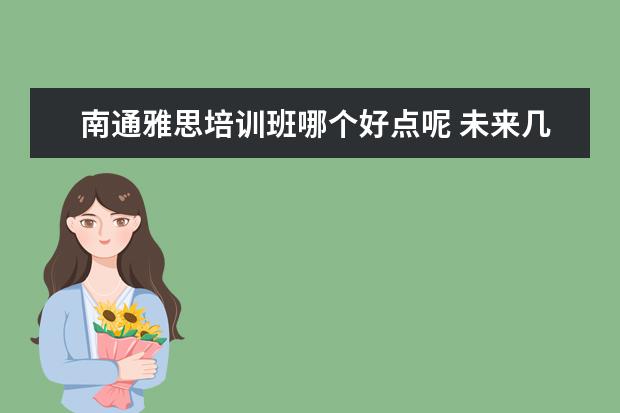 南通雅思培训班哪个好点呢 未来几年什么专业就业前景好?学什么专业就业前景好...