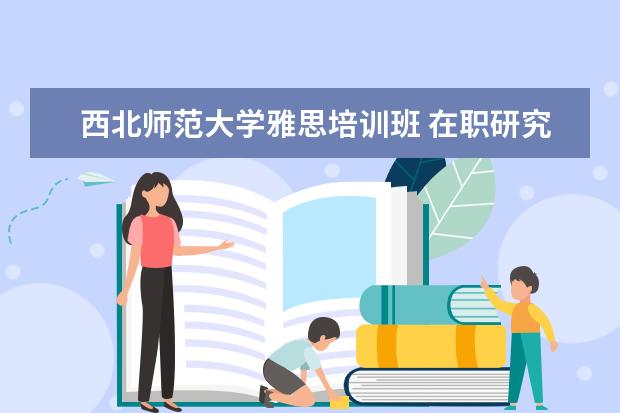 西北师范大学雅思培训班 在职研究生的报考条件有哪些?