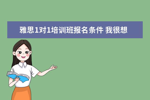 雅思1对1培训班报名条件 我很想知道雅思一对一培训是怎么收费的,价格怎么样?...