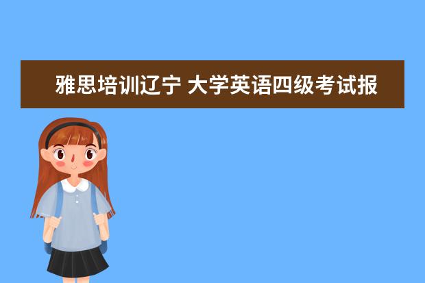 雅思培训辽宁 大学英语四级考试报名时间是什么时候? 一年有几次 -...