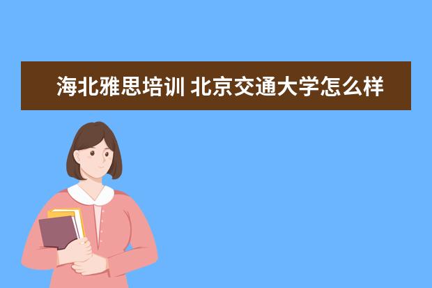 海北雅思培训 北京交通大学怎么样?值得报考吗?