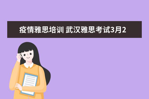 疫情雅思培训 武汉雅思考试3月26日雅考试因为疫情去不了,怎么办? ...