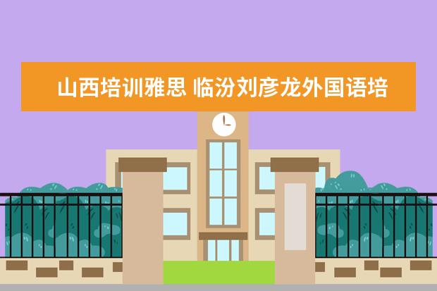 山西培训雅思 临汾刘彦龙外国语培训学校有雅思培训吗?