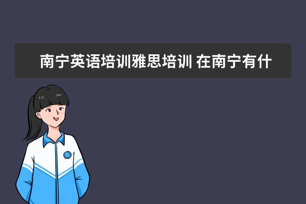 南宁英语培训雅思培训 在南宁有什么英语口语培训机构好一点的?