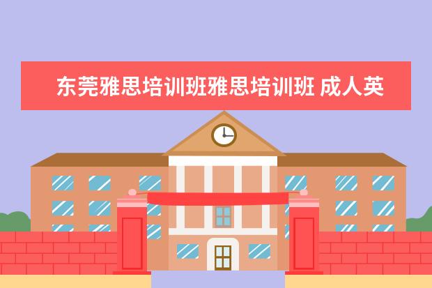 东莞雅思培训班雅思培训班 成人英语培训班收费价格表,一般收费多少钱? - 百度...